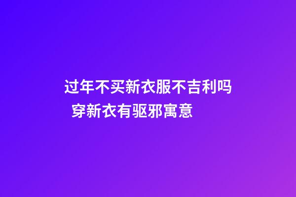 过年不买新衣服不吉利吗  穿新衣有驱邪寓意